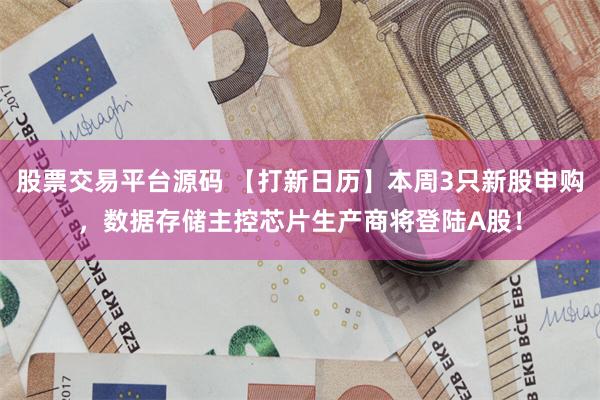 股票交易平台源码 【打新日历】本周3只新股申购，数据存储主控芯片生产商将登陆A股！