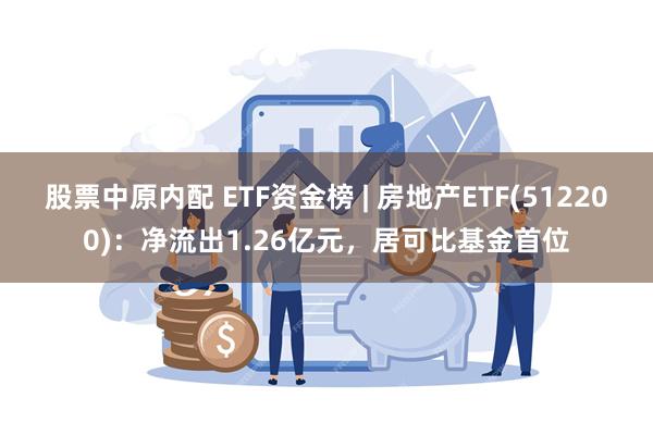 股票中原内配 ETF资金榜 | 房地产ETF(512200)：净流出1.26亿元，居可比基金首位