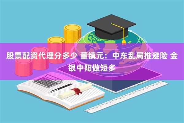 股票配资代理分多少 董镇元：中东乱局推避险 金银中阳做短多