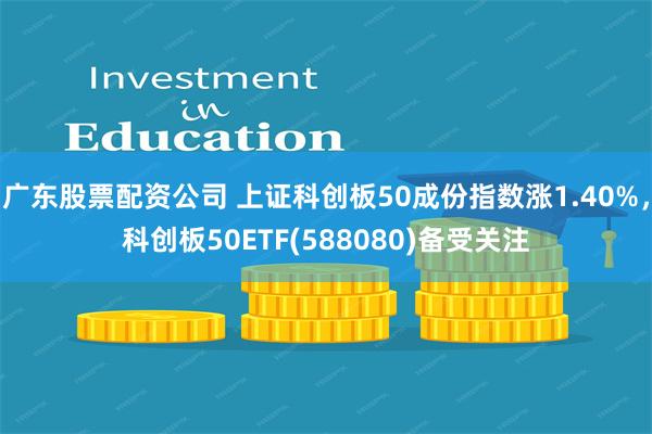 广东股票配资公司 上证科创板50成份指数涨1.40%，科创板50ETF(588080)备受关注