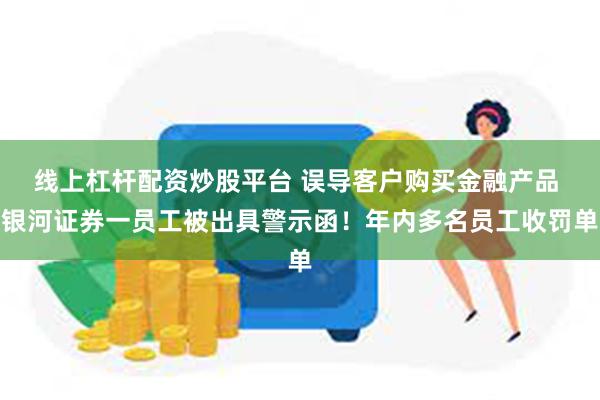 线上杠杆配资炒股平台 误导客户购买金融产品 银河证券一员工被出具警示函！年内多名员工收罚单