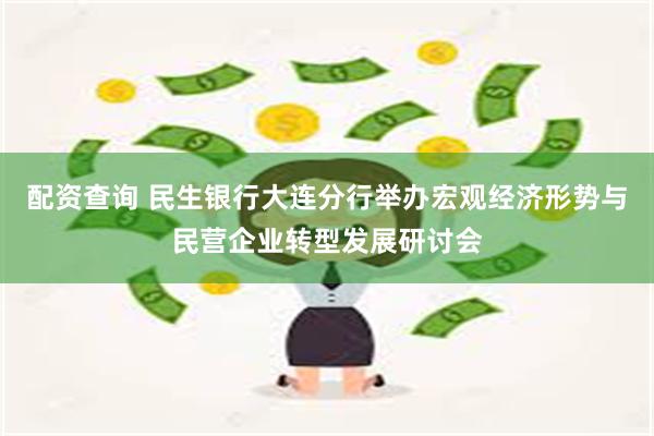 配资查询 民生银行大连分行举办宏观经济形势与民营企业转型发展研讨会