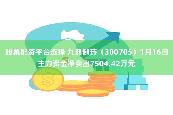 股票配资平台选择 九典制药（300705）1月16日主力资金净卖出7504.42万元