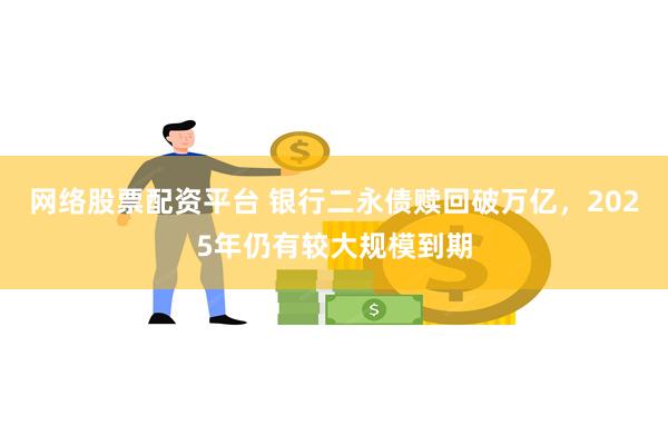 网络股票配资平台 银行二永债赎回破万亿，2025年仍有较大规模到期