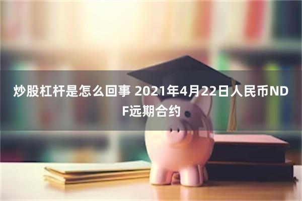 炒股杠杆是怎么回事 2021年4月22日人民币NDF远期合约