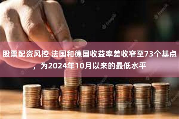 股票配资风控 法国和德国收益率差收窄至73个基点，为2024年10月以来的最低水平