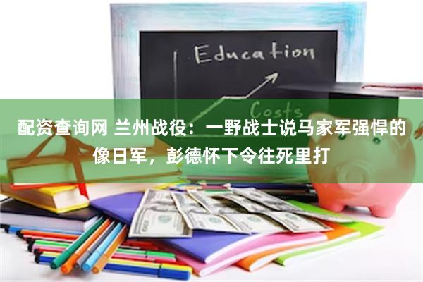 配资查询网 兰州战役：一野战士说马家军强悍的像日军，彭德怀下令往死里打