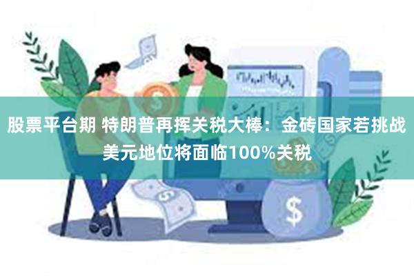 股票平台期 特朗普再挥关税大棒：金砖国家若挑战美元地位将面临100%关税