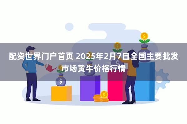 配资世界门户首页 2025年2月7日全国主要批发市场黄牛价格行情