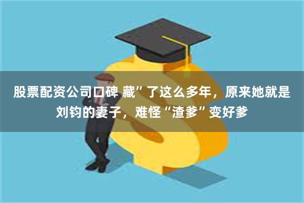 股票配资公司口碑 藏”了这么多年，原来她就是刘钧的妻子，难怪“渣爹”变好爹