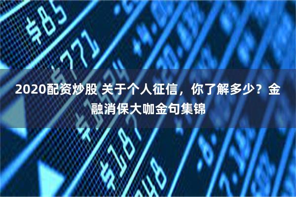 2020配资炒股 关于个人征信，你了解多少？金融消保大咖金句集锦