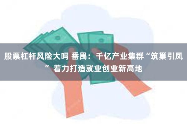 股票杠杆风险大吗 番禺：千亿产业集群“筑巢引凤” 着力打造就业创业新高地