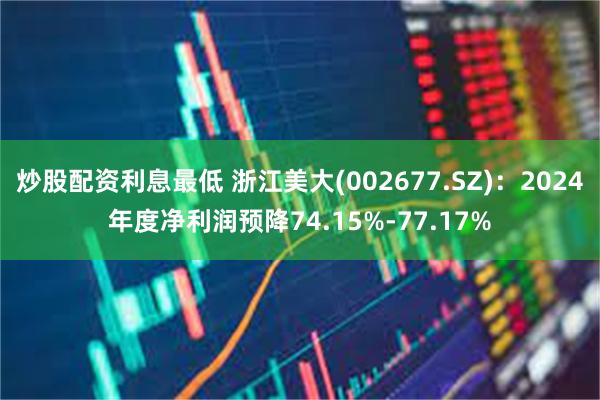 炒股配资利息最低 浙江美大(002677.SZ)：2024年度净利润预降74.15%-77.17%