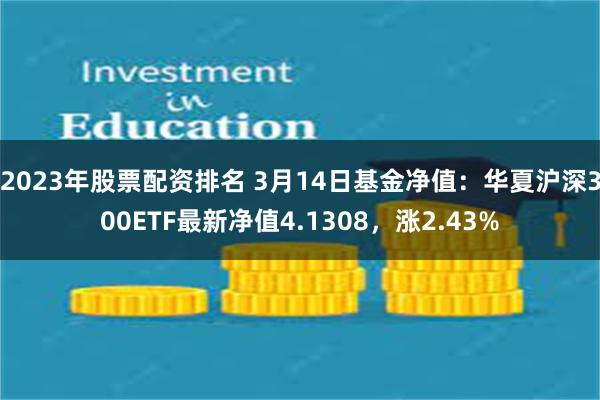 2023年股票配资排名 3月14日基金净值：华夏沪深300ETF最新净值4.1308，涨2.43%