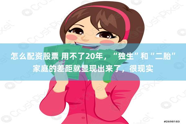 怎么配资股票 用不了20年，“独生”和“二胎”家庭的差距就显现出来了，很现实