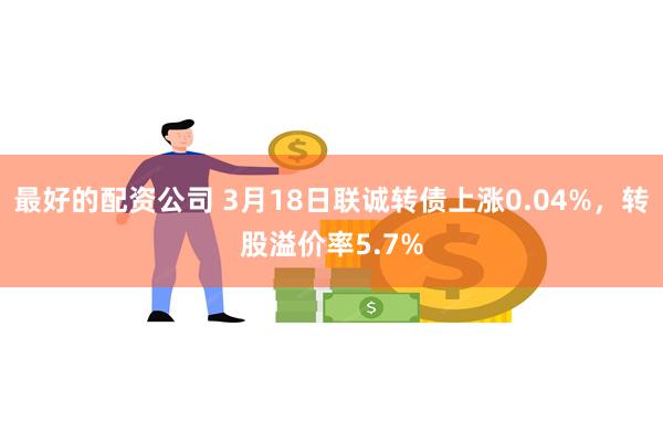 最好的配资公司 3月18日联诚转债上涨0.04%，转股溢价率5.7%