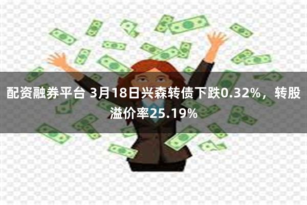 配资融券平台 3月18日兴森转债下跌0.32%，转股溢价率25.19%