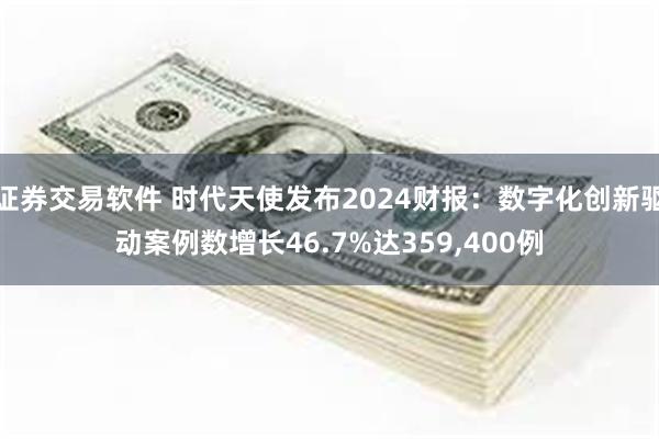 证券交易软件 时代天使发布2024财报：数字化创新驱动案例数增长46.7%达359,400例